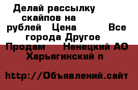 Делай рассылку 500000 скайпов на 1 000 000 рублей › Цена ­ 120 - Все города Другое » Продам   . Ненецкий АО,Харьягинский п.